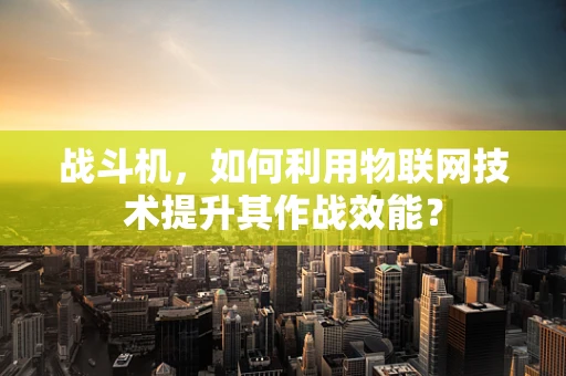 战斗机，如何利用物联网技术提升其作战效能？