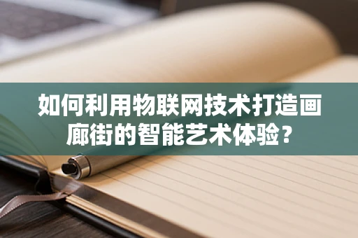 如何利用物联网技术打造画廊街的智能艺术体验？
