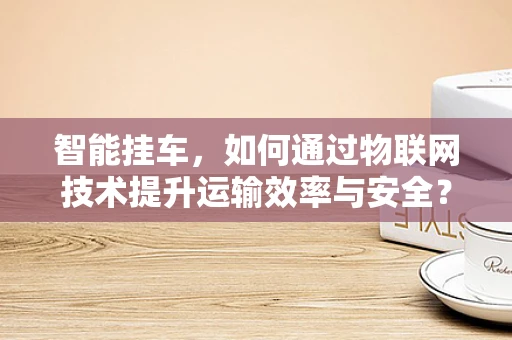 智能挂车，如何通过物联网技术提升运输效率与安全？