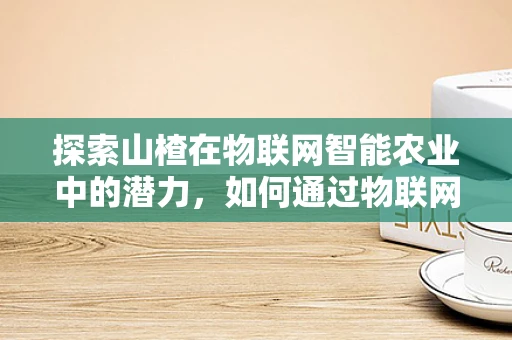 探索山楂在物联网智能农业中的潜力，如何通过物联网技术提升山楂种植效率？
