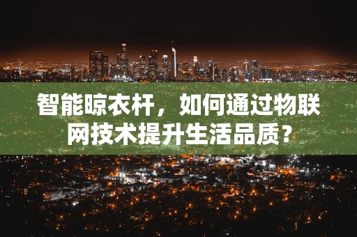 智能晾衣杆，如何通过物联网技术提升生活品质？