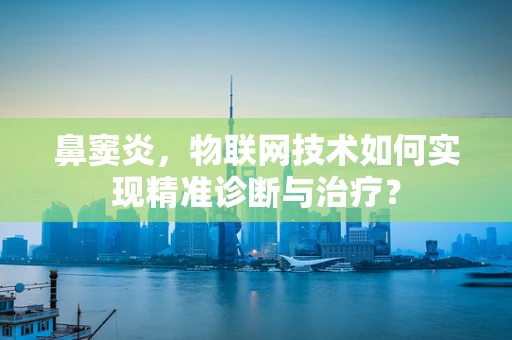 鼻窦炎，物联网技术如何实现精准诊断与治疗？