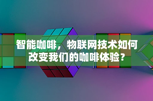 智能咖啡，物联网技术如何改变我们的咖啡体验？
