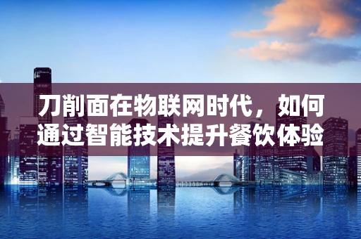 刀削面在物联网时代，如何通过智能技术提升餐饮体验？