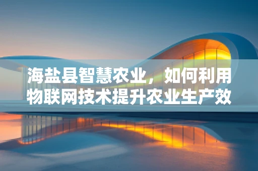 海盐县智慧农业，如何利用物联网技术提升农业生产效率？
