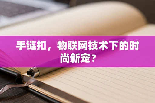 手链扣，物联网技术下的时尚新宠？