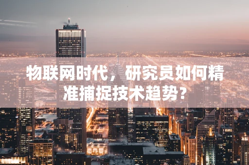 物联网时代，研究员如何精准捕捉技术趋势？