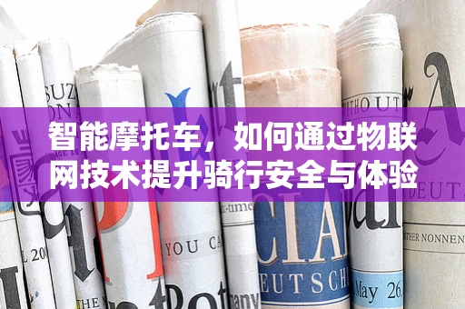 智能摩托车，如何通过物联网技术提升骑行安全与体验？
