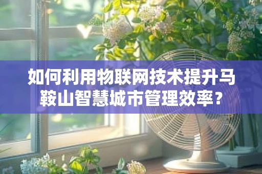 如何利用物联网技术提升马鞍山智慧城市管理效率？