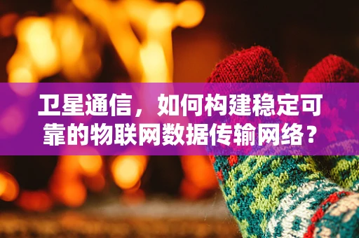 卫星通信，如何构建稳定可靠的物联网数据传输网络？