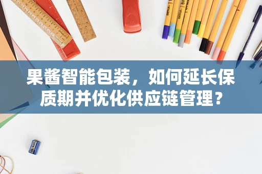 果酱智能包装，如何延长保质期并优化供应链管理？