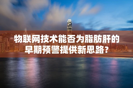 物联网技术能否为脂肪肝的早期预警提供新思路？