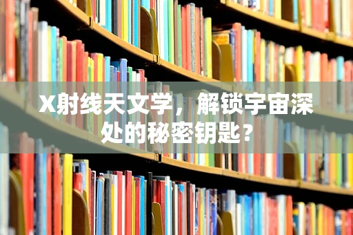 X射线天文学，解锁宇宙深处的秘密钥匙？