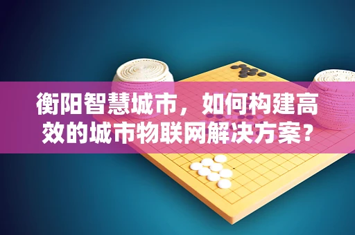 衡阳智慧城市，如何构建高效的城市物联网解决方案？
