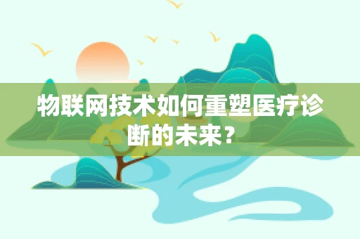 物联网技术如何重塑医疗诊断的未来？