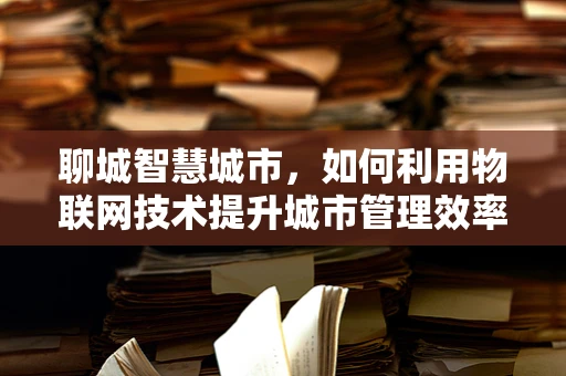 聊城智慧城市，如何利用物联网技术提升城市管理效率？