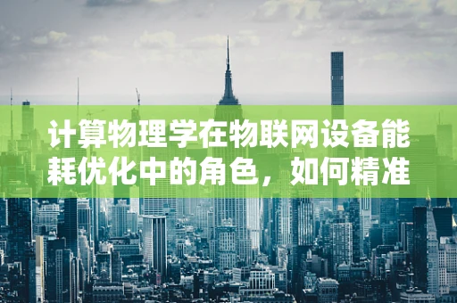 计算物理学在物联网设备能耗优化中的角色，如何精准预测与调控？