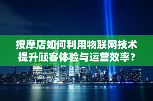 按摩店如何利用物联网技术提升顾客体验与运营效率？