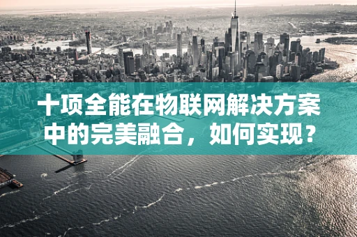 十项全能在物联网解决方案中的完美融合，如何实现？