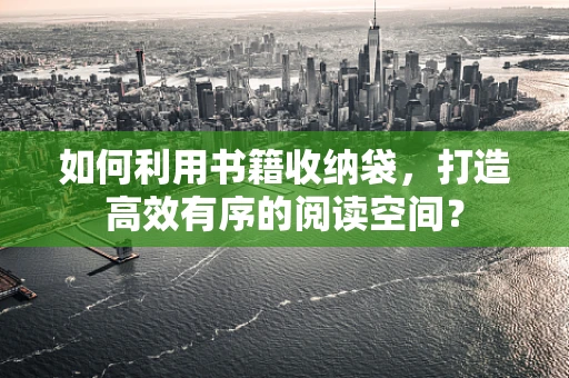如何利用书籍收纳袋，打造高效有序的阅读空间？