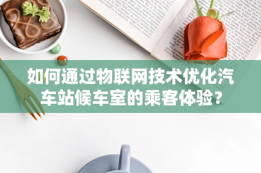 如何通过物联网技术优化汽车站候车室的乘客体验？