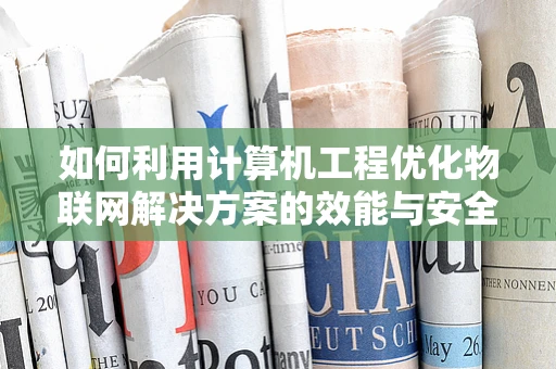 如何利用计算机工程优化物联网解决方案的效能与安全性？