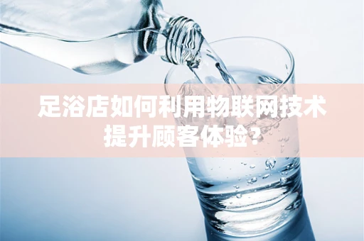 足浴店如何利用物联网技术提升顾客体验？