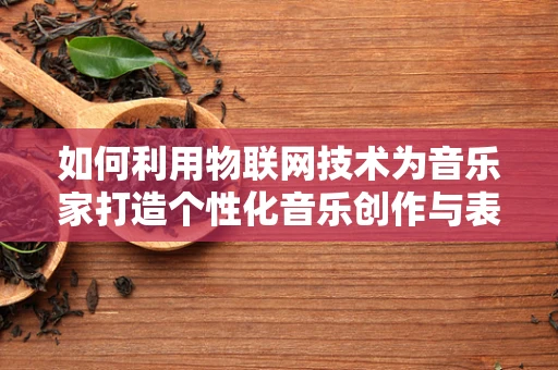如何利用物联网技术为音乐家打造个性化音乐创作与表演体验？