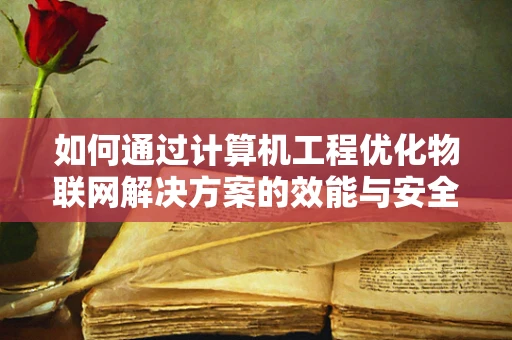 如何通过计算机工程优化物联网解决方案的效能与安全性？