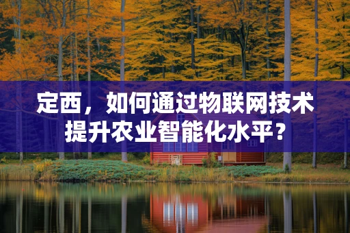 定西，如何通过物联网技术提升农业智能化水平？