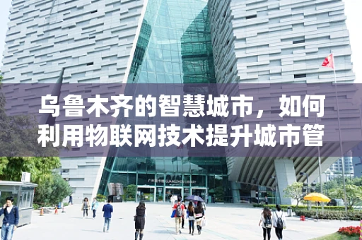 乌鲁木齐的智慧城市，如何利用物联网技术提升城市管理效率？