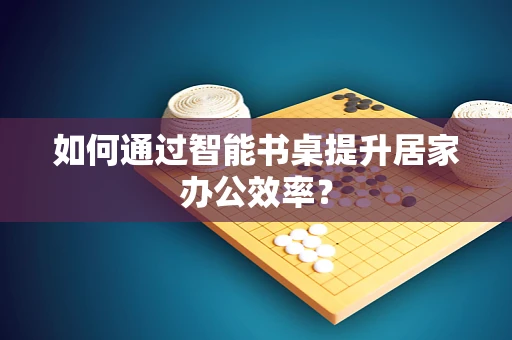 如何通过智能书桌提升居家办公效率？