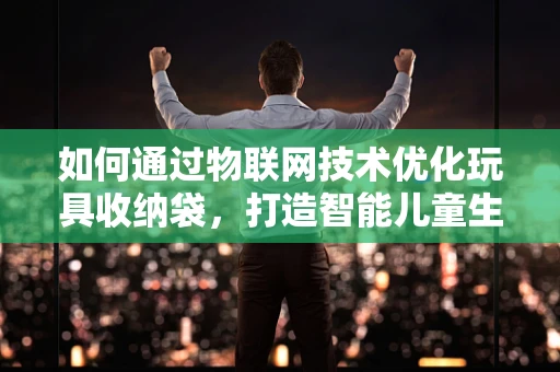 如何通过物联网技术优化玩具收纳袋，打造智能儿童生活空间？