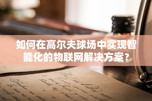 如何在高尔夫球场中实现智能化的物联网解决方案？