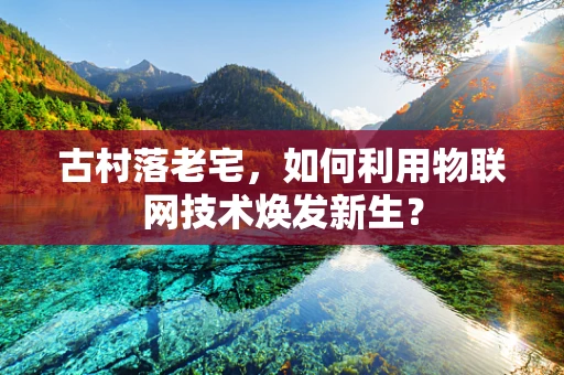 古村落老宅，如何利用物联网技术焕发新生？