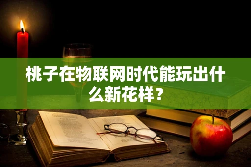 桃子在物联网时代能玩出什么新花样？
