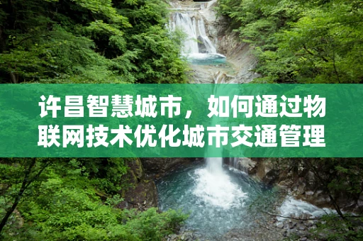 许昌智慧城市，如何通过物联网技术优化城市交通管理？