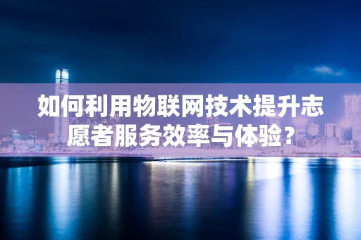 如何利用物联网技术提升志愿者服务效率与体验？