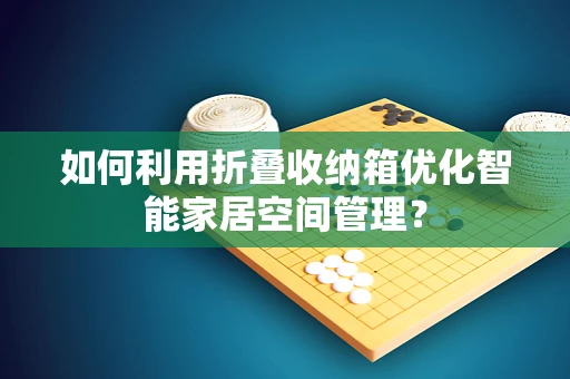 如何利用折叠收纳箱优化智能家居空间管理？