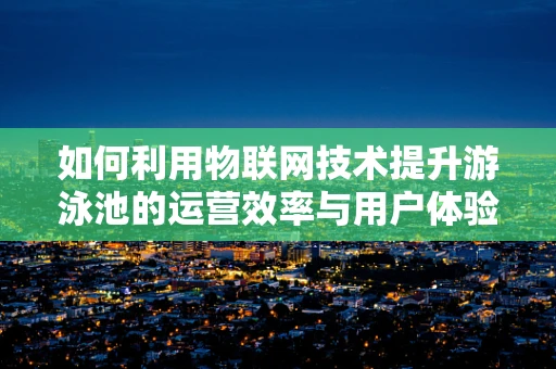 如何利用物联网技术提升游泳池的运营效率与用户体验？