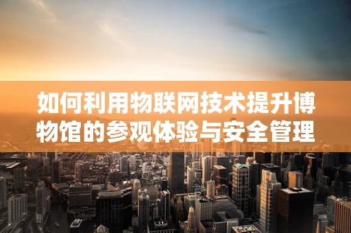 如何利用物联网技术提升博物馆的参观体验与安全管理？