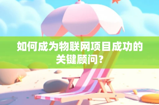 如何成为物联网项目成功的关键顾问？