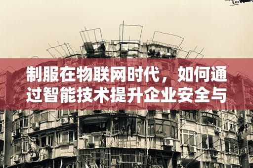制服在物联网时代，如何通过智能技术提升企业安全与效率？