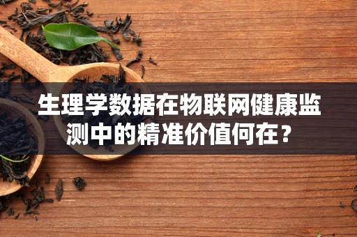 生理学数据在物联网健康监测中的精准价值何在？