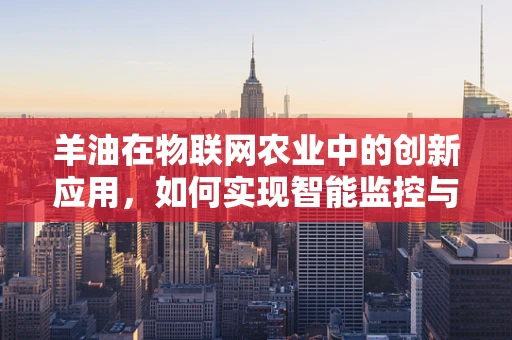 羊油在物联网农业中的创新应用，如何实现智能监控与精准管理？
