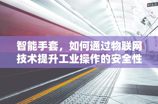 智能手套，如何通过物联网技术提升工业操作的安全性与效率？