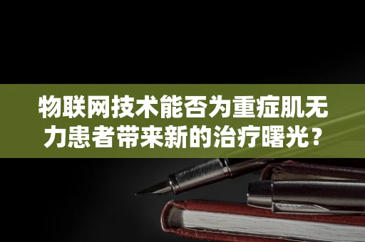 物联网技术能否为重症肌无力患者带来新的治疗曙光？