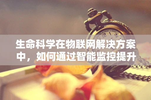 生命科学在物联网解决方案中，如何通过智能监控提升生物样本管理效率？