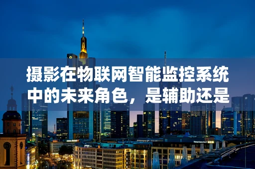 摄影在物联网智能监控系统中的未来角色，是辅助还是主导？