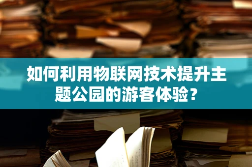 如何利用物联网技术提升主题公园的游客体验？